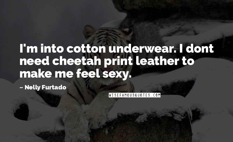 Nelly Furtado Quotes: I'm into cotton underwear. I dont need cheetah print leather to make me feel sexy.