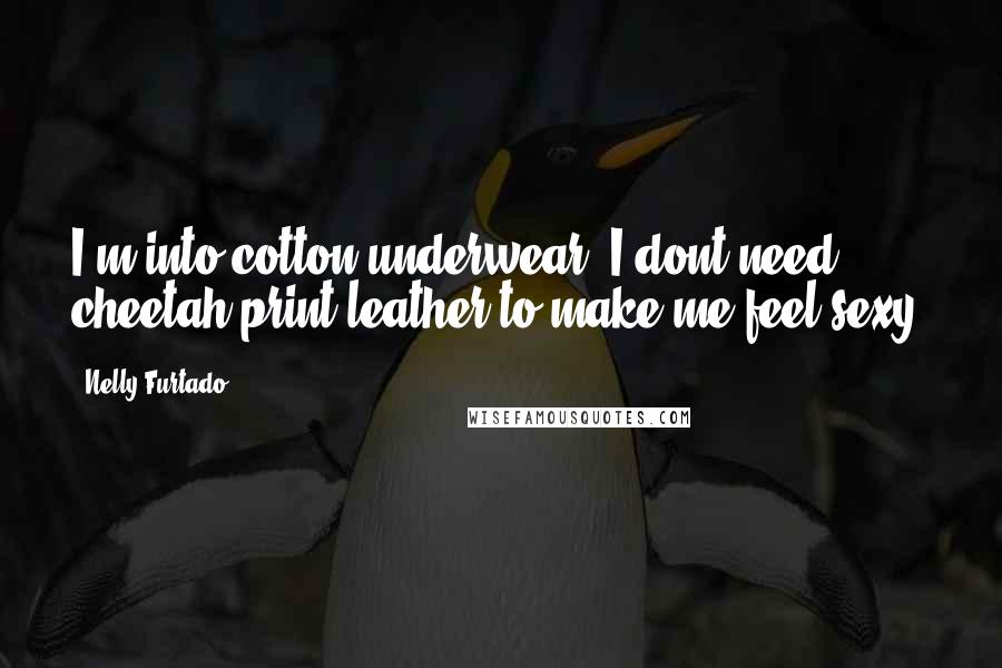 Nelly Furtado Quotes: I'm into cotton underwear. I dont need cheetah print leather to make me feel sexy.