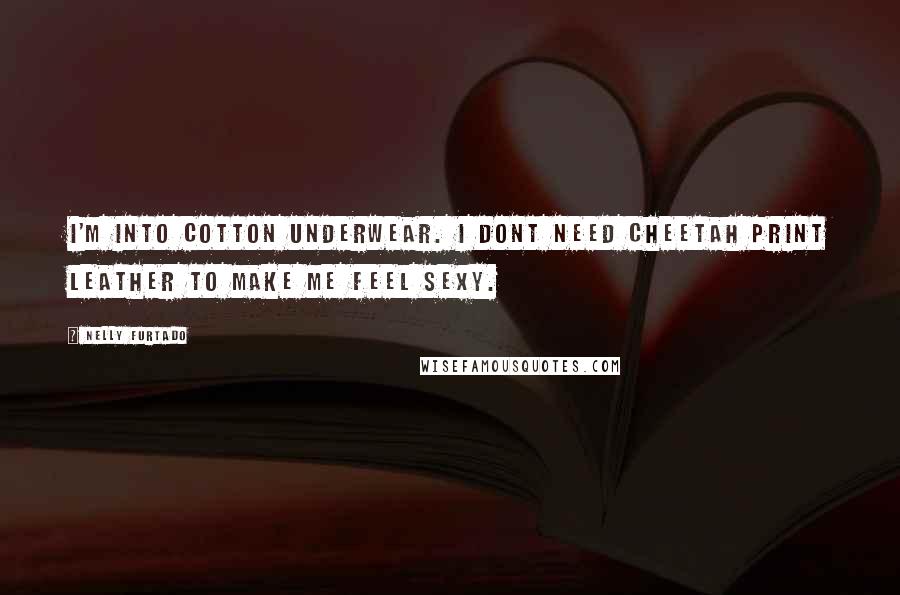 Nelly Furtado Quotes: I'm into cotton underwear. I dont need cheetah print leather to make me feel sexy.