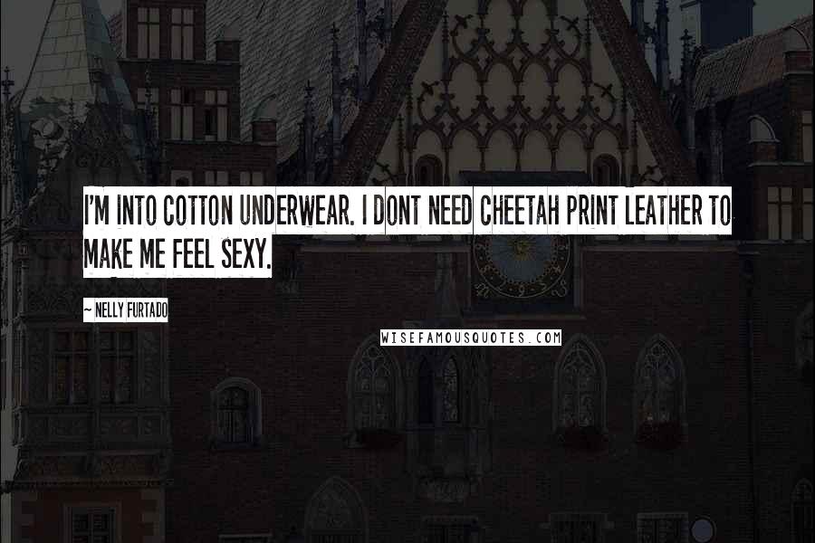 Nelly Furtado Quotes: I'm into cotton underwear. I dont need cheetah print leather to make me feel sexy.
