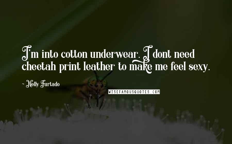 Nelly Furtado Quotes: I'm into cotton underwear. I dont need cheetah print leather to make me feel sexy.