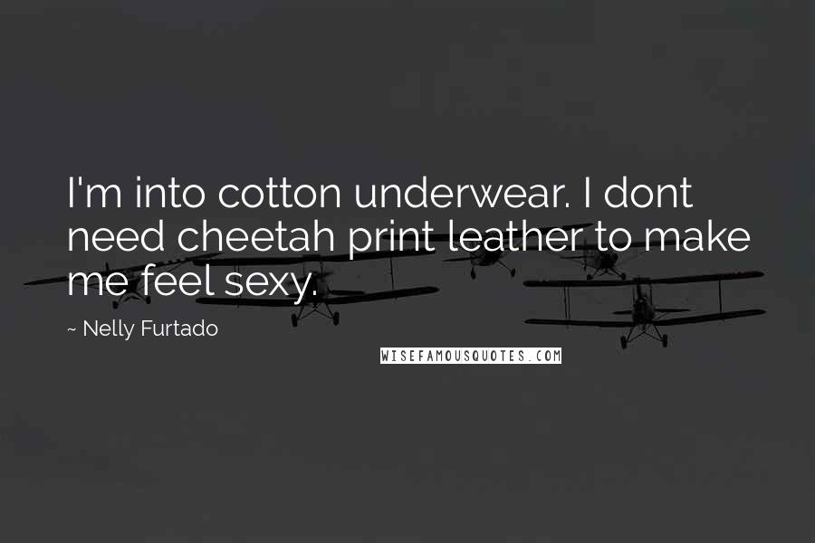 Nelly Furtado Quotes: I'm into cotton underwear. I dont need cheetah print leather to make me feel sexy.