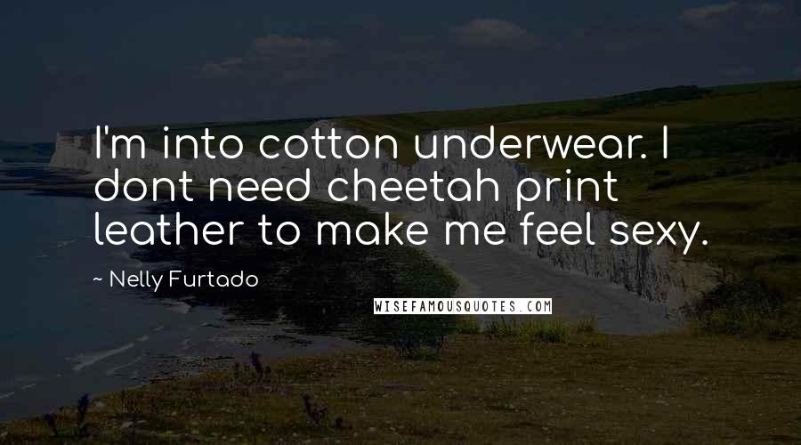 Nelly Furtado Quotes: I'm into cotton underwear. I dont need cheetah print leather to make me feel sexy.