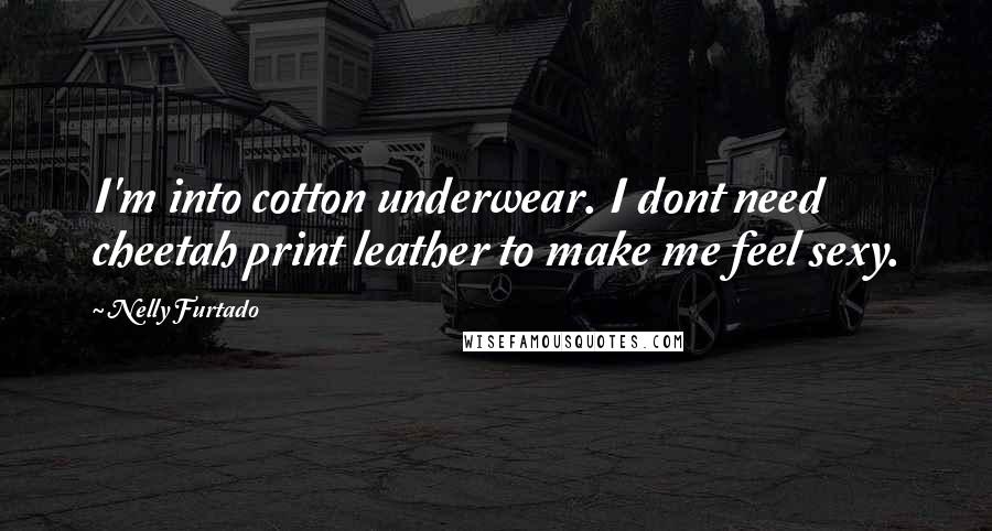 Nelly Furtado Quotes: I'm into cotton underwear. I dont need cheetah print leather to make me feel sexy.