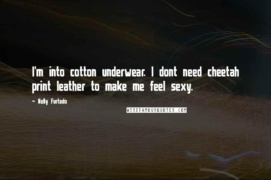 Nelly Furtado Quotes: I'm into cotton underwear. I dont need cheetah print leather to make me feel sexy.