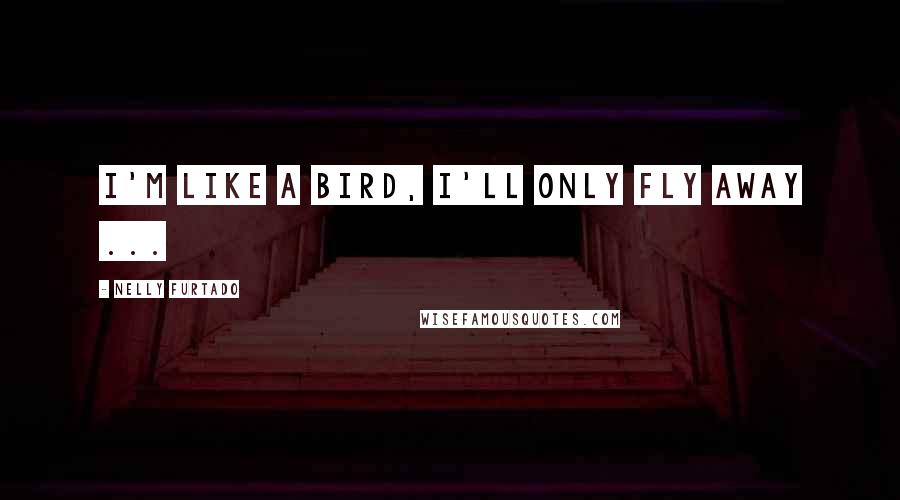 Nelly Furtado Quotes: I'm like a bird, I'll only fly away ...