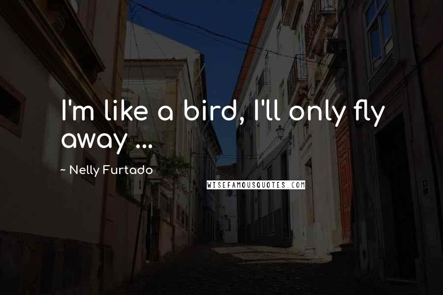 Nelly Furtado Quotes: I'm like a bird, I'll only fly away ...