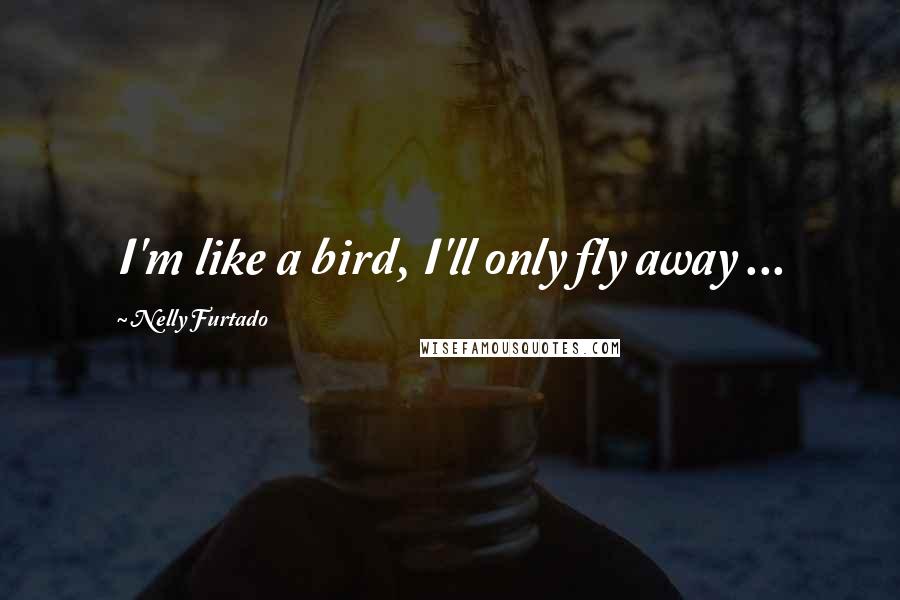 Nelly Furtado Quotes: I'm like a bird, I'll only fly away ...