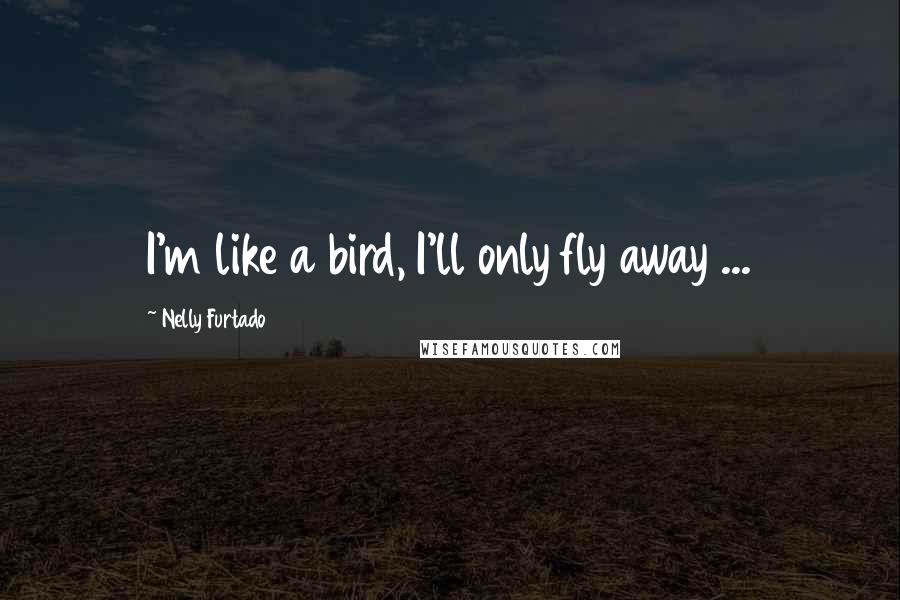 Nelly Furtado Quotes: I'm like a bird, I'll only fly away ...