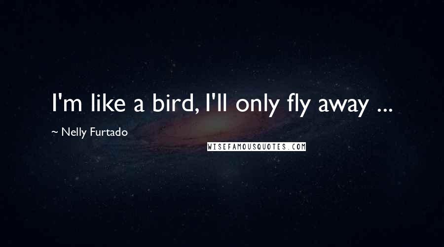 Nelly Furtado Quotes: I'm like a bird, I'll only fly away ...