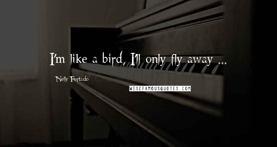 Nelly Furtado Quotes: I'm like a bird, I'll only fly away ...