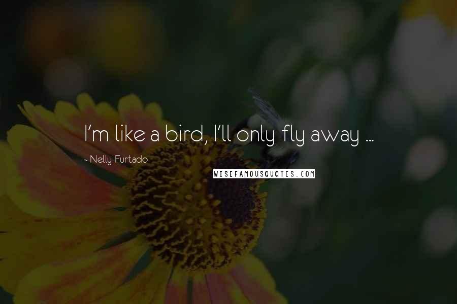 Nelly Furtado Quotes: I'm like a bird, I'll only fly away ...