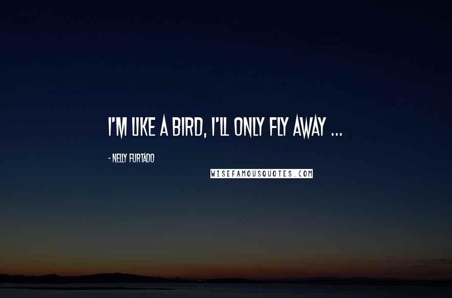 Nelly Furtado Quotes: I'm like a bird, I'll only fly away ...