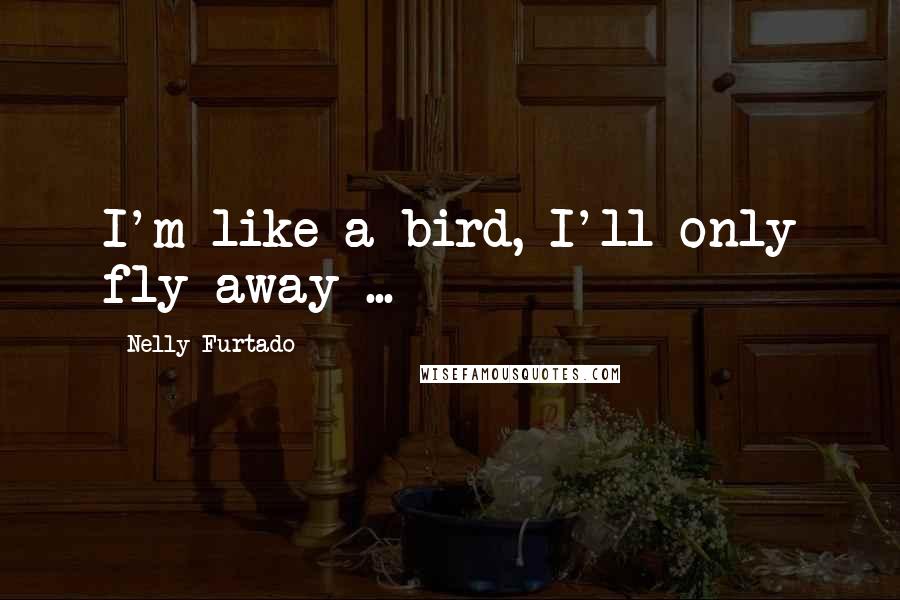 Nelly Furtado Quotes: I'm like a bird, I'll only fly away ...