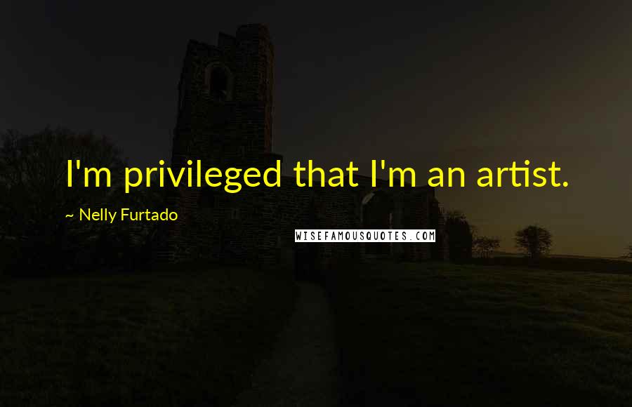 Nelly Furtado Quotes: I'm privileged that I'm an artist.