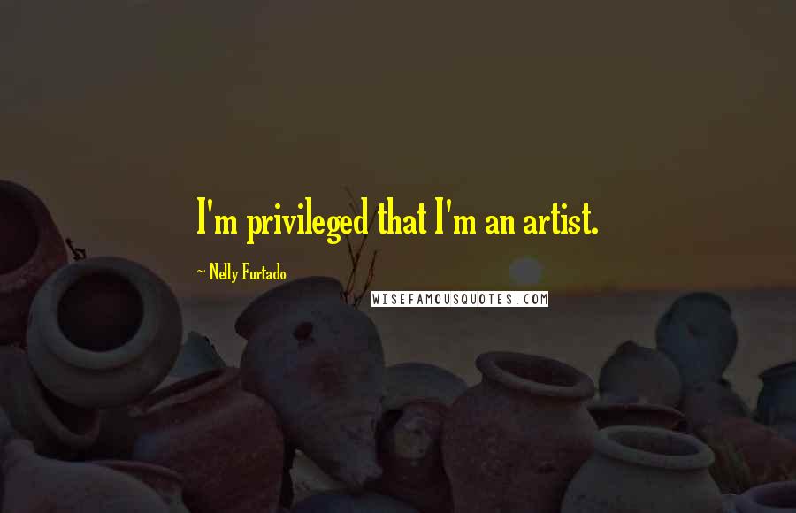 Nelly Furtado Quotes: I'm privileged that I'm an artist.
