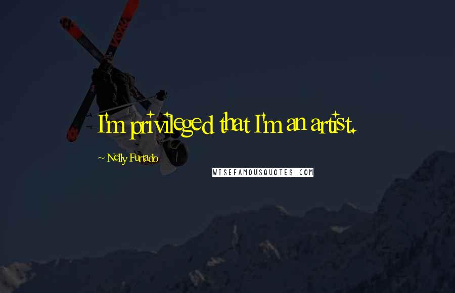 Nelly Furtado Quotes: I'm privileged that I'm an artist.
