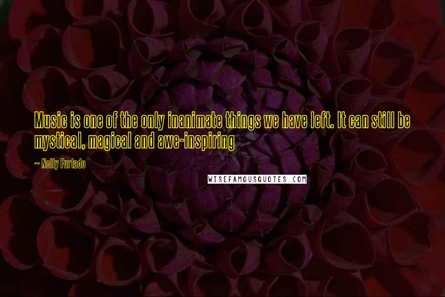 Nelly Furtado Quotes: Music is one of the only inanimate things we have left. It can still be mystical, magical and awe-inspiring