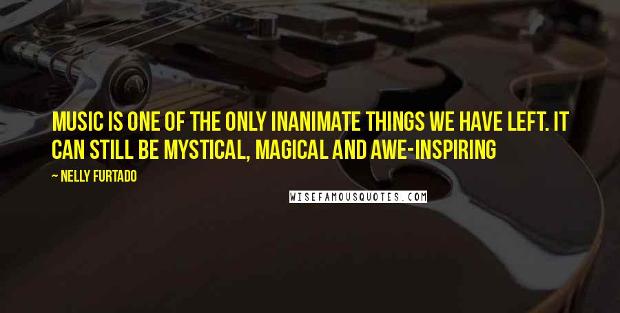 Nelly Furtado Quotes: Music is one of the only inanimate things we have left. It can still be mystical, magical and awe-inspiring