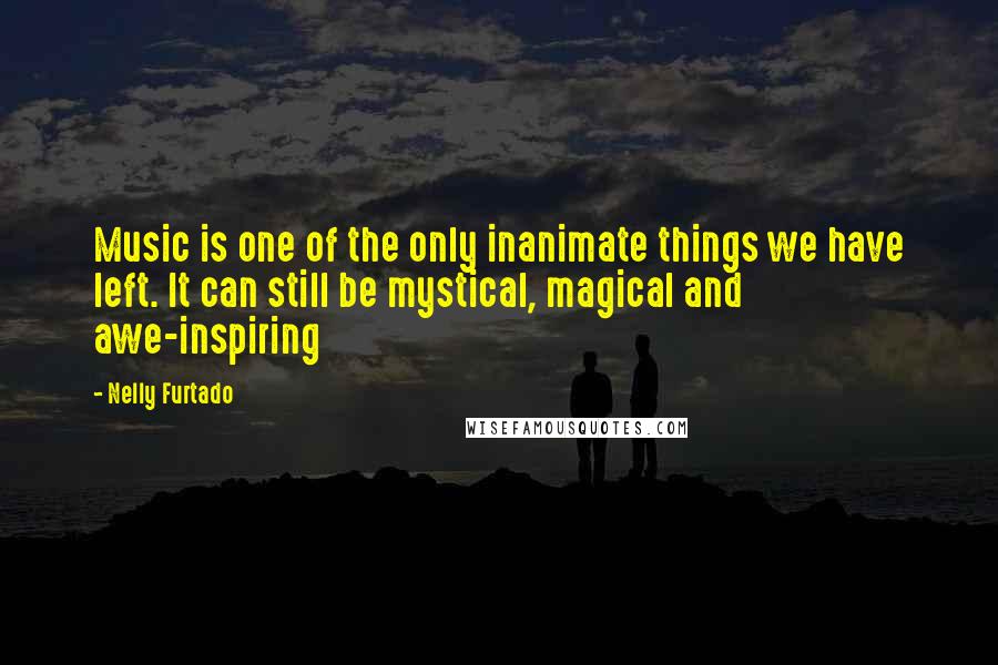 Nelly Furtado Quotes: Music is one of the only inanimate things we have left. It can still be mystical, magical and awe-inspiring