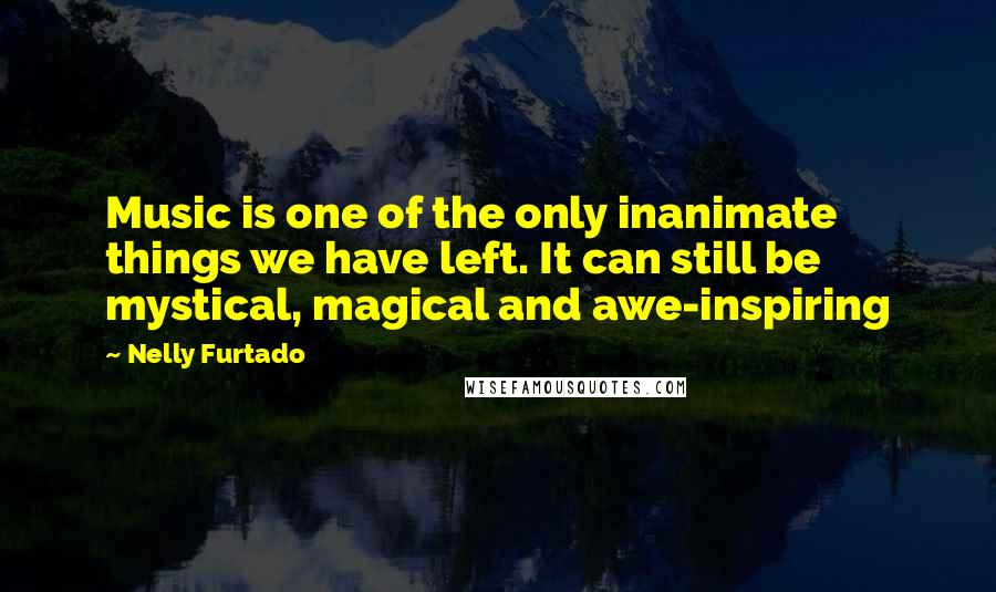 Nelly Furtado Quotes: Music is one of the only inanimate things we have left. It can still be mystical, magical and awe-inspiring