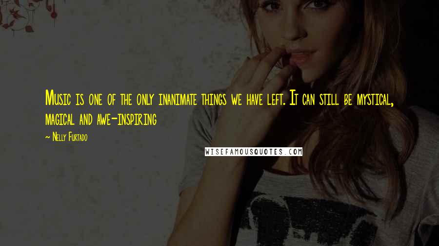 Nelly Furtado Quotes: Music is one of the only inanimate things we have left. It can still be mystical, magical and awe-inspiring