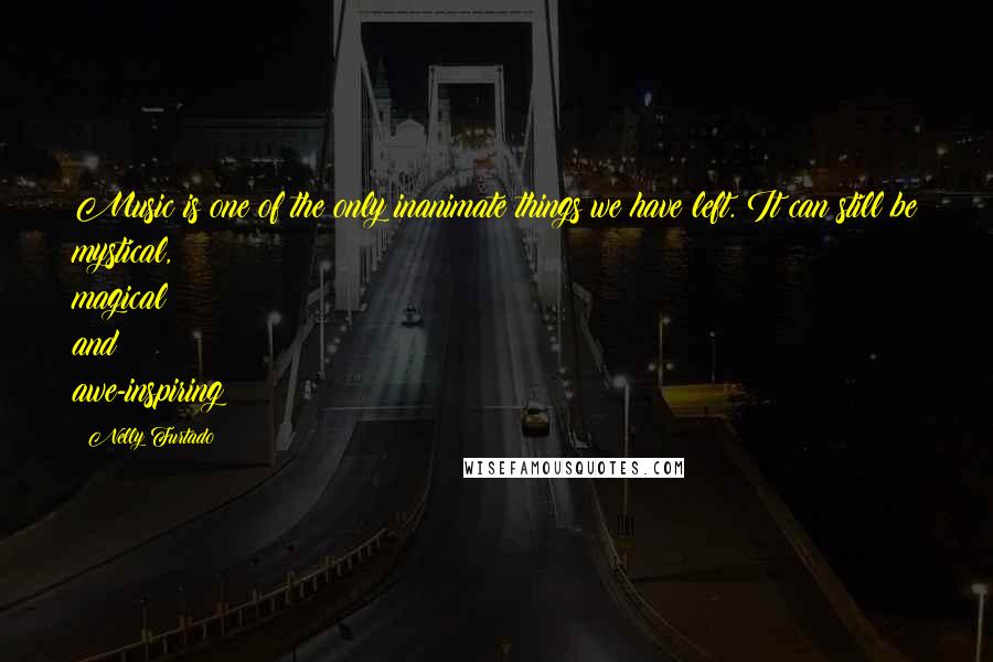 Nelly Furtado Quotes: Music is one of the only inanimate things we have left. It can still be mystical, magical and awe-inspiring