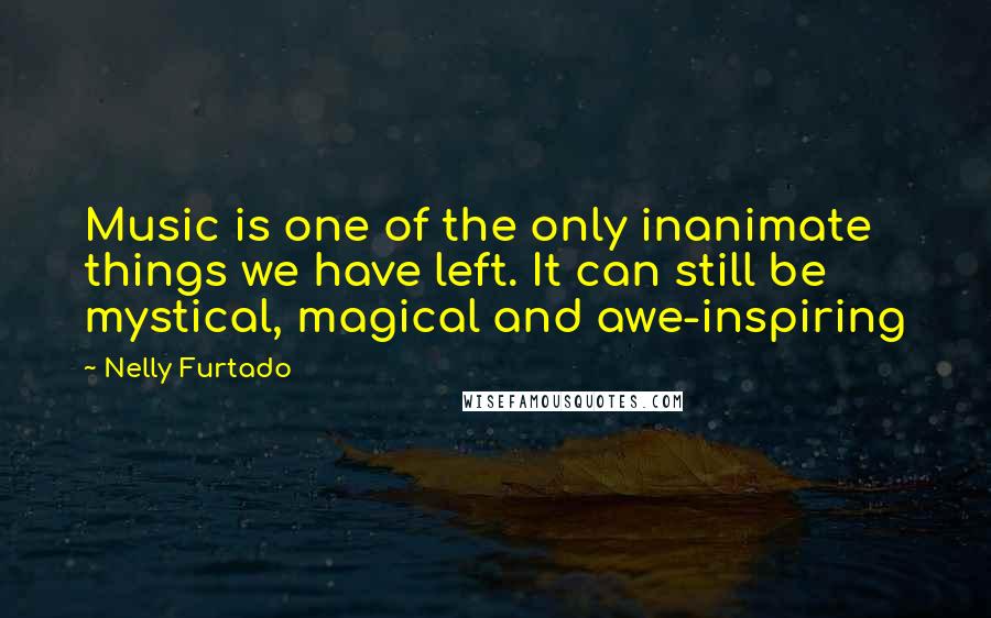 Nelly Furtado Quotes: Music is one of the only inanimate things we have left. It can still be mystical, magical and awe-inspiring