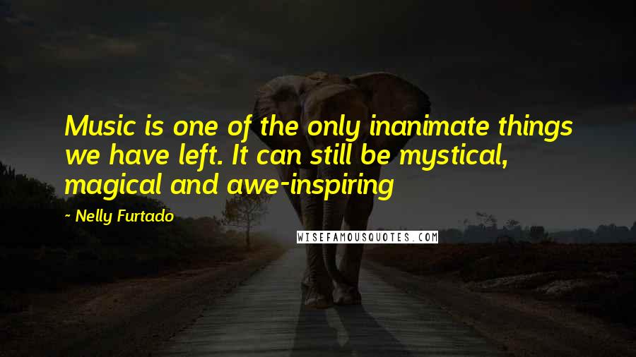 Nelly Furtado Quotes: Music is one of the only inanimate things we have left. It can still be mystical, magical and awe-inspiring