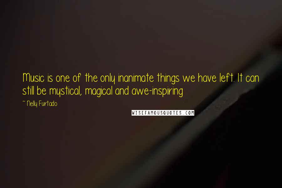 Nelly Furtado Quotes: Music is one of the only inanimate things we have left. It can still be mystical, magical and awe-inspiring