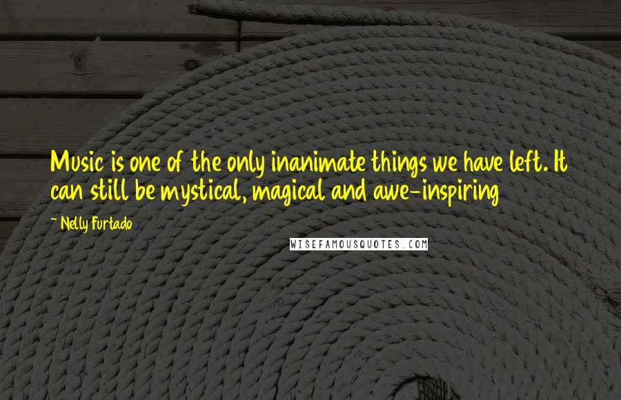 Nelly Furtado Quotes: Music is one of the only inanimate things we have left. It can still be mystical, magical and awe-inspiring