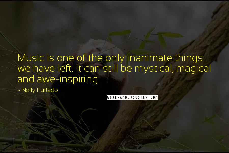 Nelly Furtado Quotes: Music is one of the only inanimate things we have left. It can still be mystical, magical and awe-inspiring