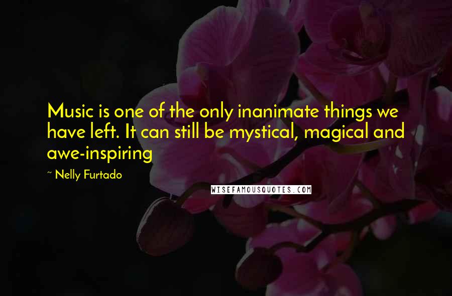 Nelly Furtado Quotes: Music is one of the only inanimate things we have left. It can still be mystical, magical and awe-inspiring