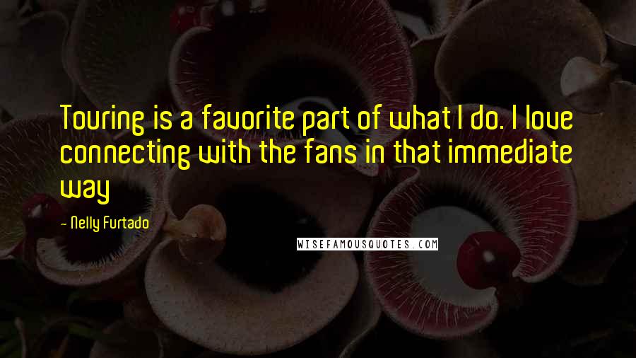 Nelly Furtado Quotes: Touring is a favorite part of what I do. I love connecting with the fans in that immediate way