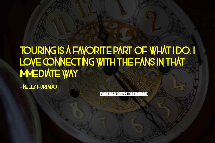 Nelly Furtado Quotes: Touring is a favorite part of what I do. I love connecting with the fans in that immediate way