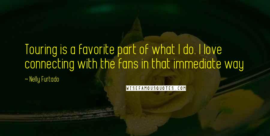 Nelly Furtado Quotes: Touring is a favorite part of what I do. I love connecting with the fans in that immediate way