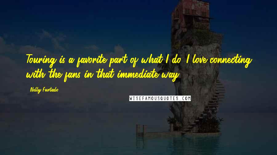 Nelly Furtado Quotes: Touring is a favorite part of what I do. I love connecting with the fans in that immediate way