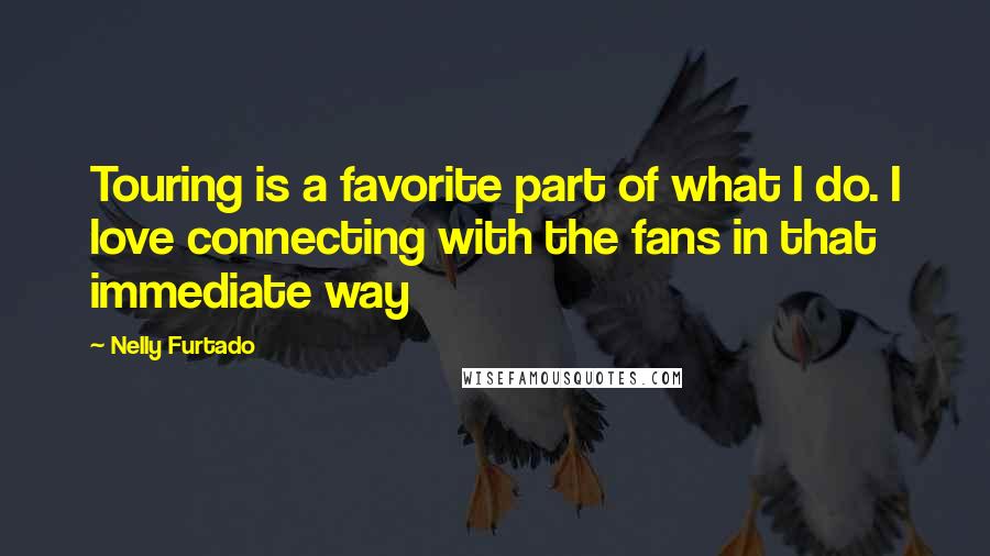 Nelly Furtado Quotes: Touring is a favorite part of what I do. I love connecting with the fans in that immediate way