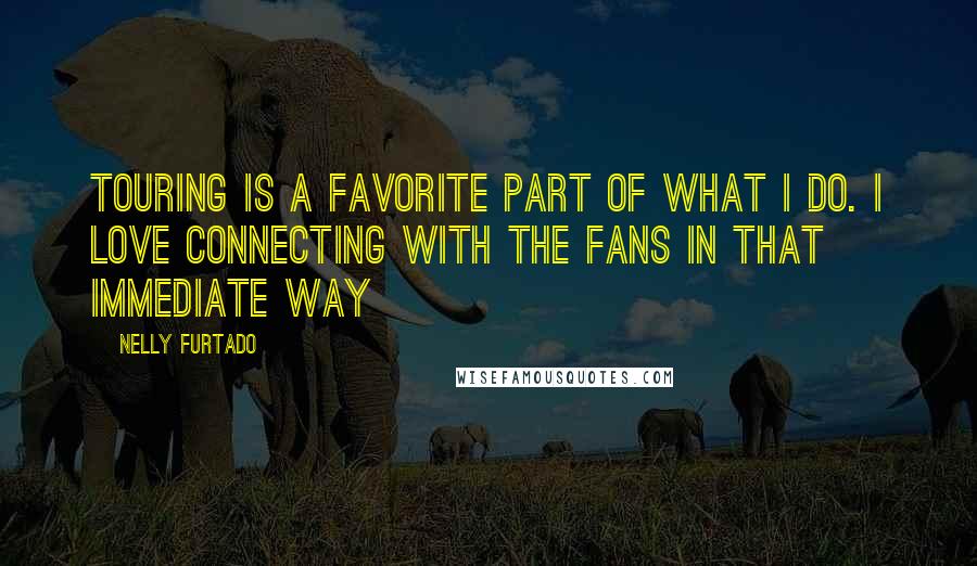 Nelly Furtado Quotes: Touring is a favorite part of what I do. I love connecting with the fans in that immediate way