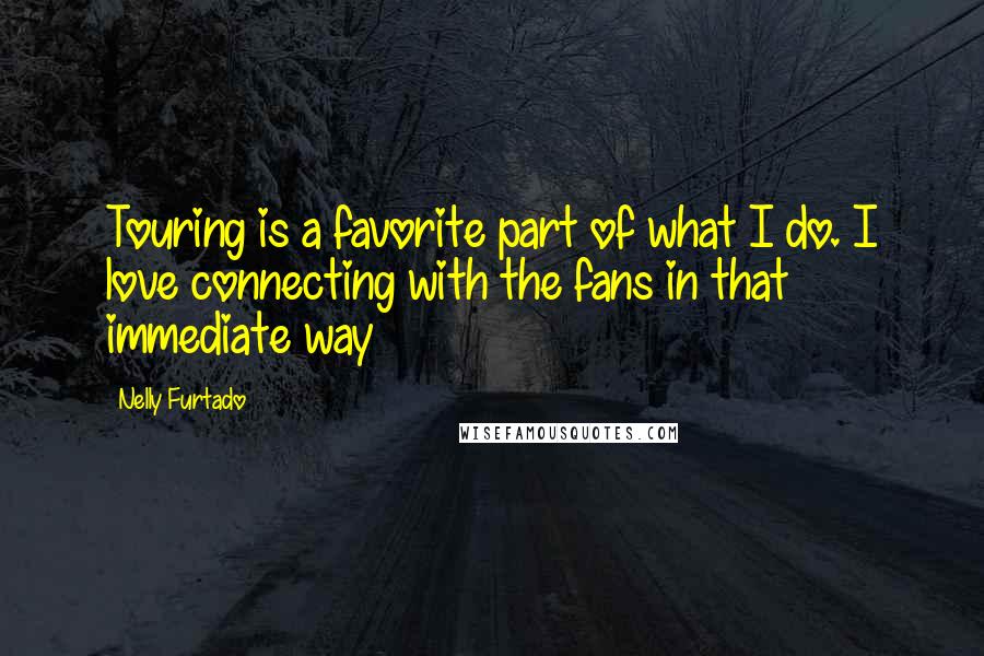 Nelly Furtado Quotes: Touring is a favorite part of what I do. I love connecting with the fans in that immediate way