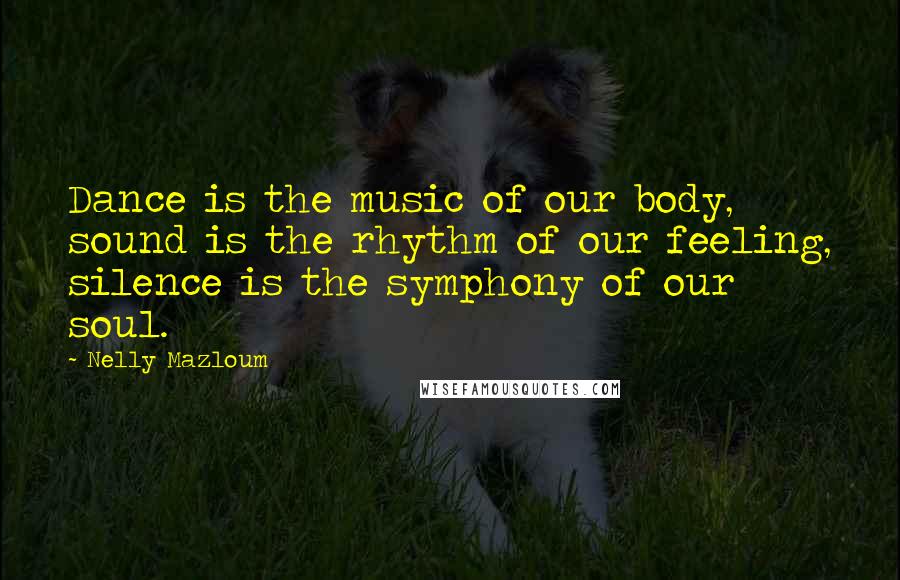 Nelly Mazloum Quotes: Dance is the music of our body, sound is the rhythm of our feeling, silence is the symphony of our soul.
