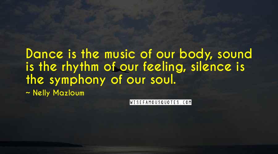 Nelly Mazloum Quotes: Dance is the music of our body, sound is the rhythm of our feeling, silence is the symphony of our soul.