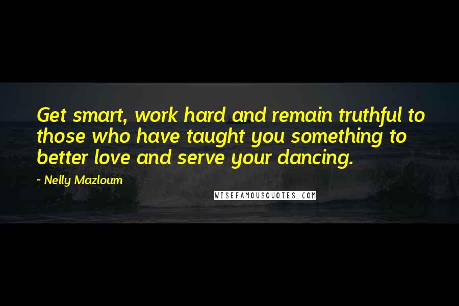 Nelly Mazloum Quotes: Get smart, work hard and remain truthful to those who have taught you something to better love and serve your dancing.