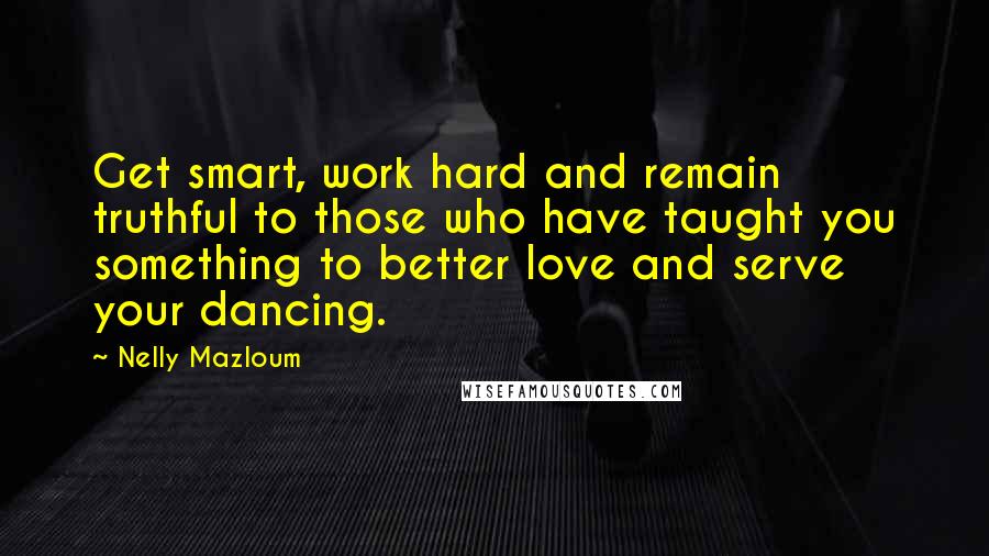 Nelly Mazloum Quotes: Get smart, work hard and remain truthful to those who have taught you something to better love and serve your dancing.