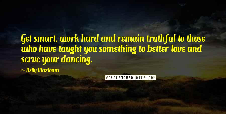 Nelly Mazloum Quotes: Get smart, work hard and remain truthful to those who have taught you something to better love and serve your dancing.