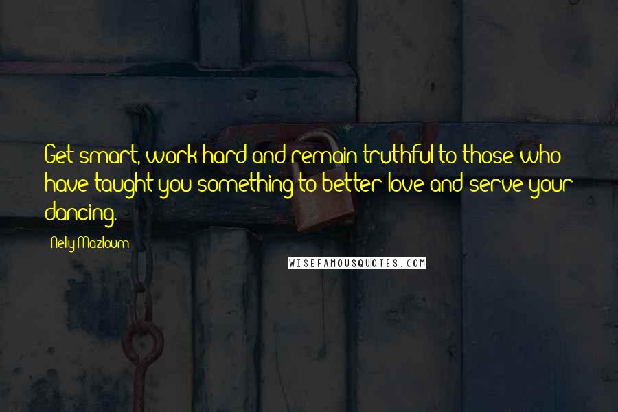 Nelly Mazloum Quotes: Get smart, work hard and remain truthful to those who have taught you something to better love and serve your dancing.