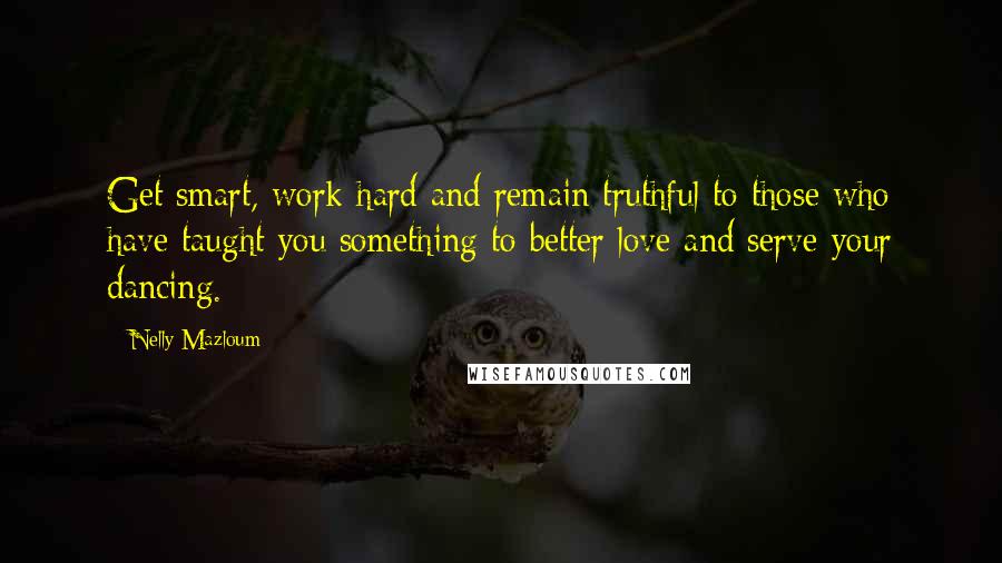 Nelly Mazloum Quotes: Get smart, work hard and remain truthful to those who have taught you something to better love and serve your dancing.