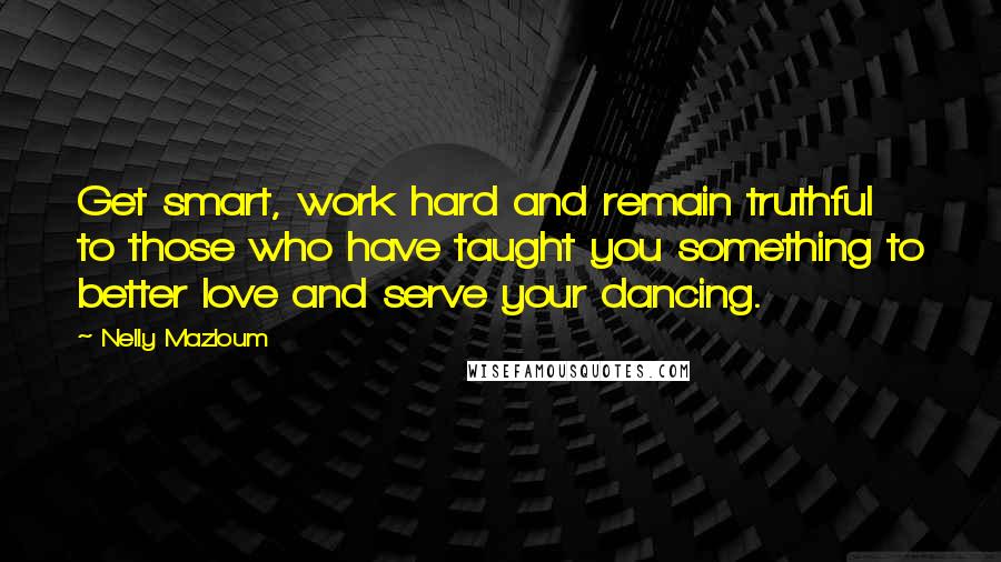 Nelly Mazloum Quotes: Get smart, work hard and remain truthful to those who have taught you something to better love and serve your dancing.