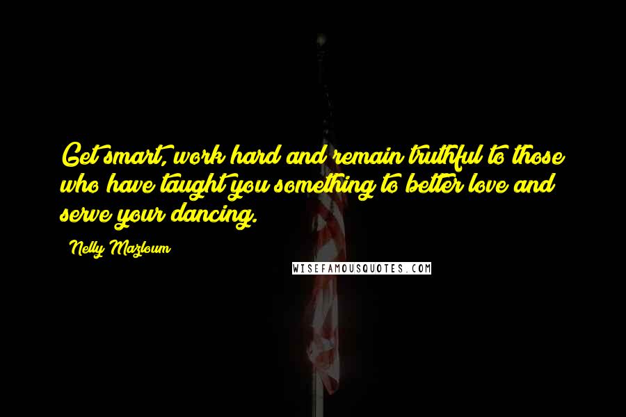 Nelly Mazloum Quotes: Get smart, work hard and remain truthful to those who have taught you something to better love and serve your dancing.