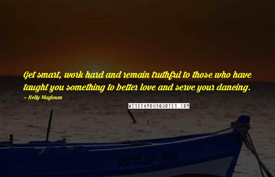 Nelly Mazloum Quotes: Get smart, work hard and remain truthful to those who have taught you something to better love and serve your dancing.